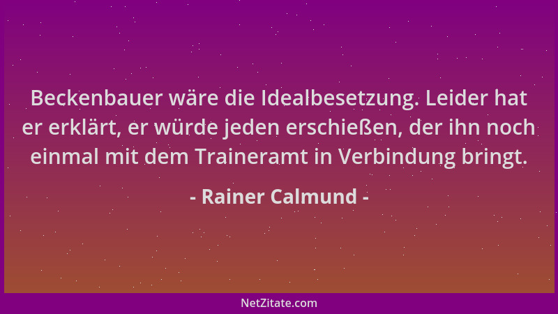 Rainer Calmund - Beckenbauer wäre die Idealbesetzung. Leider hat er erklärt, er würde jeden erschießen, der ihn noch einmal...