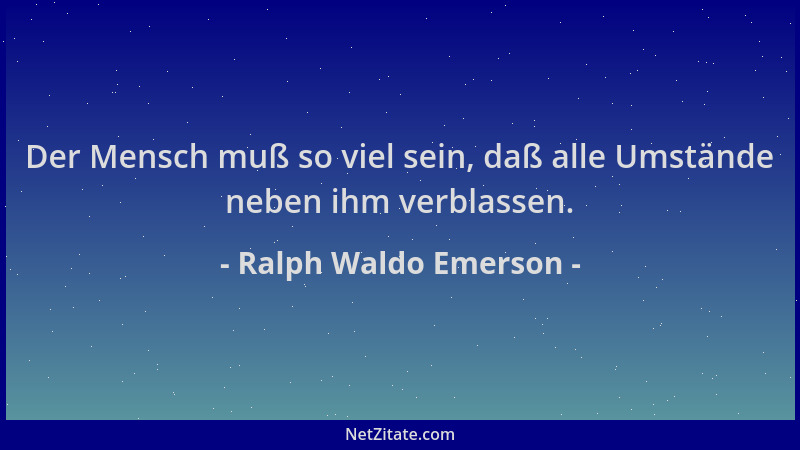 Ralph Waldo Emerson - Der Mensch muß so viel sein, daß alle Umstände neben ihm verblassen....
