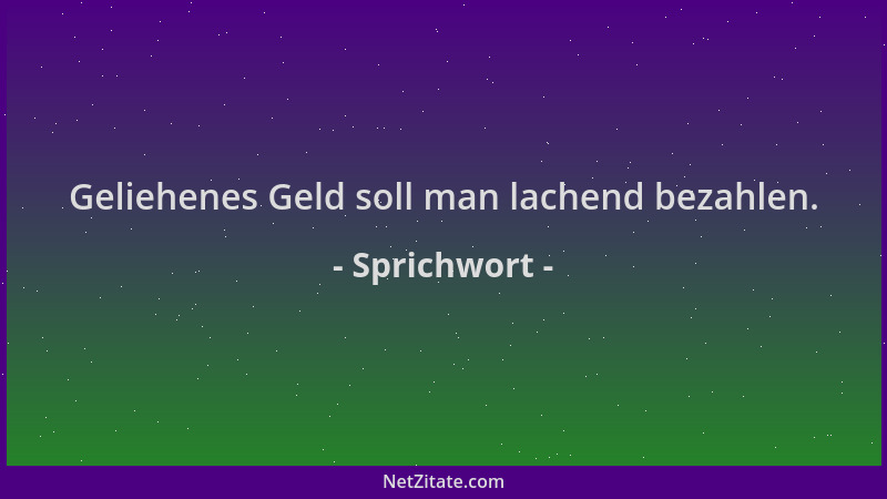 Sprichwort - Geliehenes Geld soll man lachend bezahlen....
