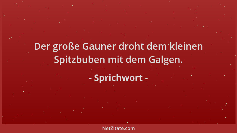 Sprichwort - Der große Gauner droht dem kleinen Spitzbuben mit dem Galgen....