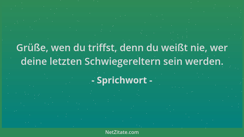 Sprichwort - Grüße, wen du triffst, denn du weißt nie, wer deine letzten Schwiegereltern sein werden....