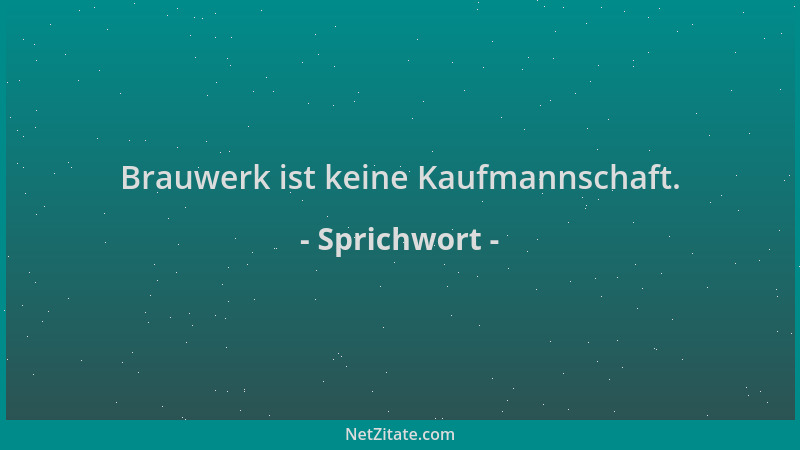 Sprichwort - Brauwerk ist keine Kaufmannschaft....