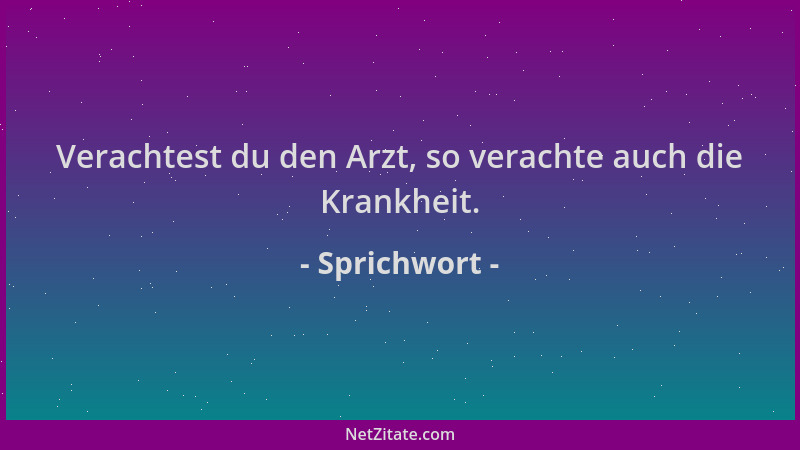 Sprichwort - Verachtest du den Arzt, so verachte auch die Krankheit....