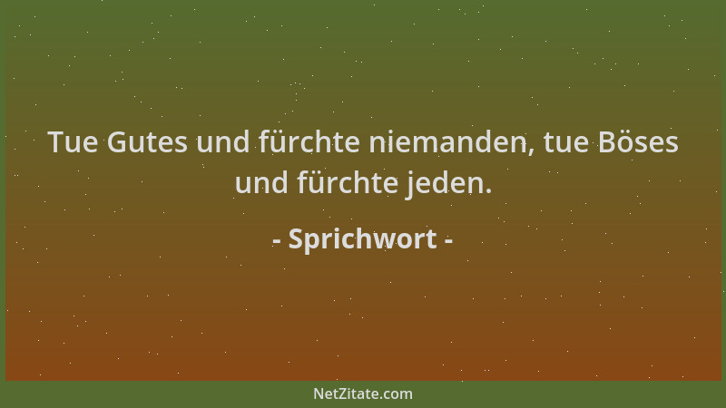 Sprichwort - Tue Gutes und fürchte niemanden, tue Böses und fürchte jeden....