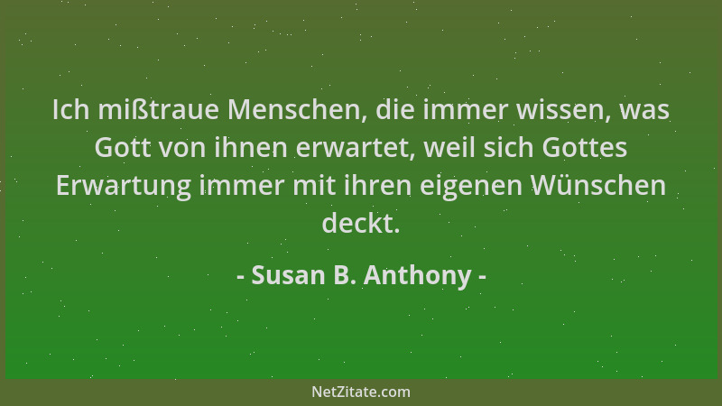 Susan B. Anthony - Ich mißtraue Menschen, die immer wissen, was Gott von ihnen erwartet, weil sich Gottes Erwartung immer m...