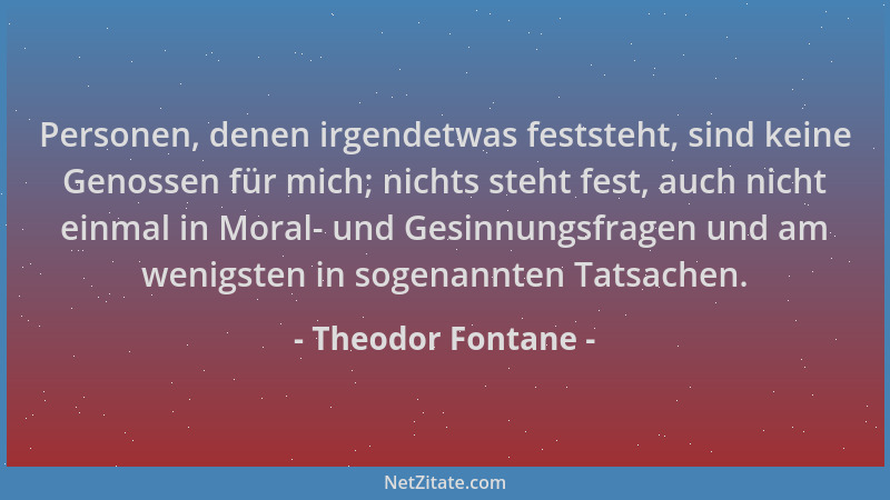 Theodor Fontane - Personen, denen irgendetwas feststeht, sind keine Genossen für mich; nichts steht fest, auch nicht einmal...