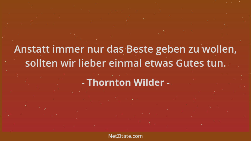 Thornton Wilder - Anstatt immer nur das Beste geben zu wollen, sollten wir lieber einmal etwas Gutes tun....