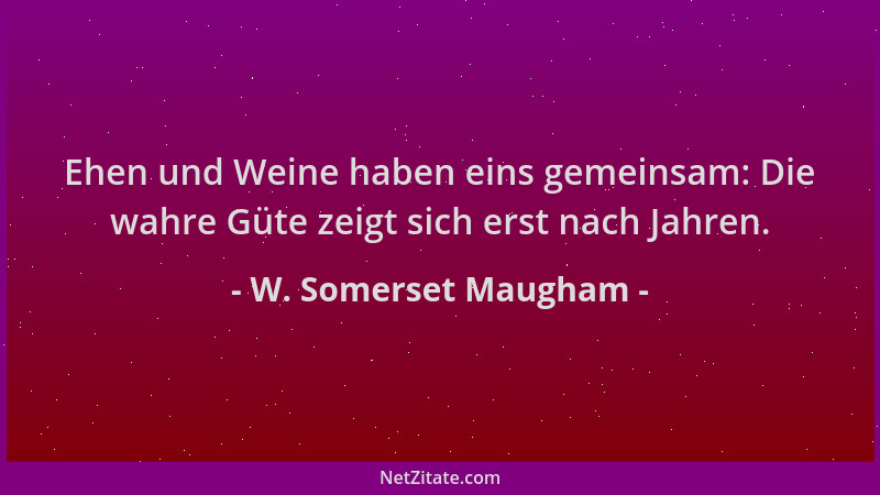 W. Somerset Maugham - Ehen und Weine haben eins gemeinsam: Die wahre Güte zeigt sich erst nach Jahren....