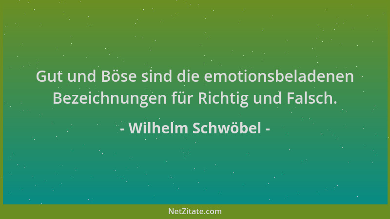 Wilhelm Schwöbel - Gut und Böse sind die emotionsbeladenen Bezeichnungen für Richtig und Falsch....