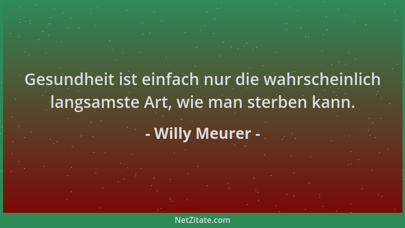 Willy Meurer - Gesundheit ist einfach nur die wahrscheinlich langsamste Art, wie man sterben kann....