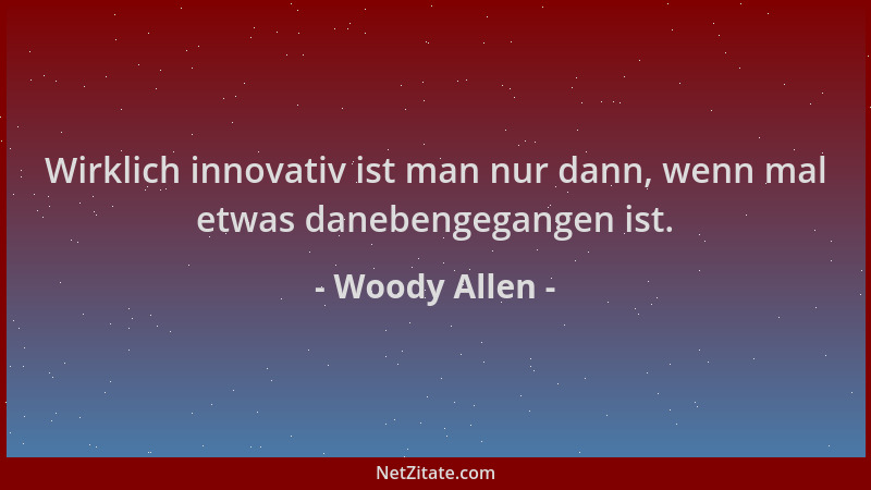 Woody Allen - Wirklich innovativ ist man nur dann, wenn mal etwas danebengegangen ist....