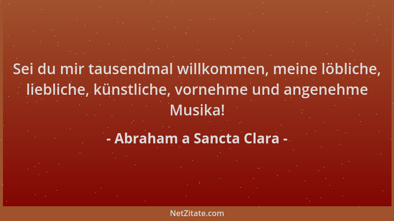 Abraham a Sancta Clara - Sei du mir tausendmal willkommen, meine löbliche, liebliche, künstliche, vornehme und angenehme Mu...