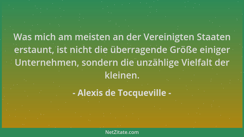 Alexis de Tocqueville - Was mich am meisten an der Vereinigten Staaten erstaunt, ist nicht die überragende Größe einiger Un...