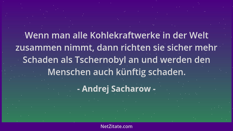 Andrej Sacharow - Wenn man alle Kohlekraftwerke in der Welt zusammen nimmt, dann richten sie sicher mehr Schaden als Tscher...