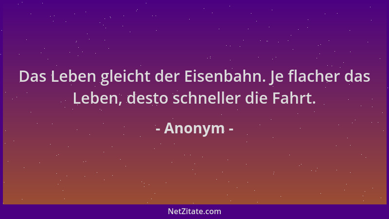 Anonym - Das Leben gleicht der Eisenbahn. Je flacher das Leben, desto schneller die Fahrt....
