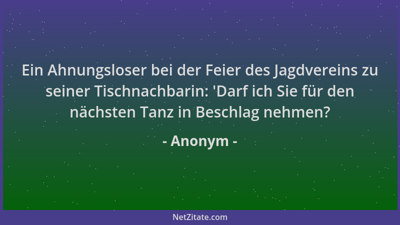 Anonym - Ein Ahnungsloser bei der Feier des Jagdvereins zu seiner Tischnachbarin:  'Darf ich Sie für den nächsten Tanz in Be...