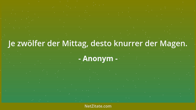 Anonym - Je zwölfer der Mittag, desto knurrer der Magen....