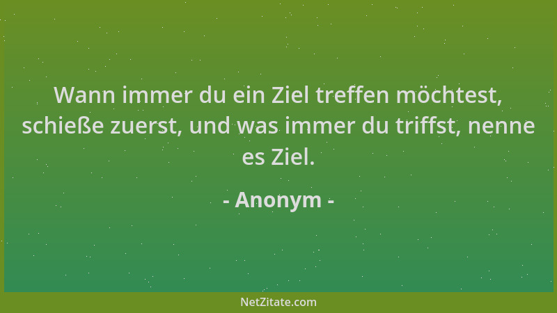 Anonym - Wann immer du ein Ziel treffen möchtest, schieße zuerst, und was immer du triffst, nenne es Ziel....