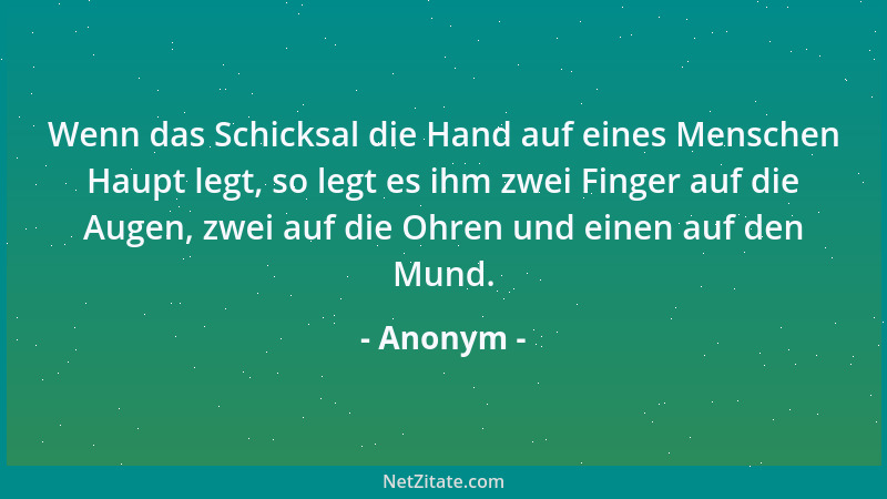 Anonym - Wenn das Schicksal die Hand auf eines Menschen Haupt legt, so legt es ihm zwei Finger auf die Augen, zwei auf die...