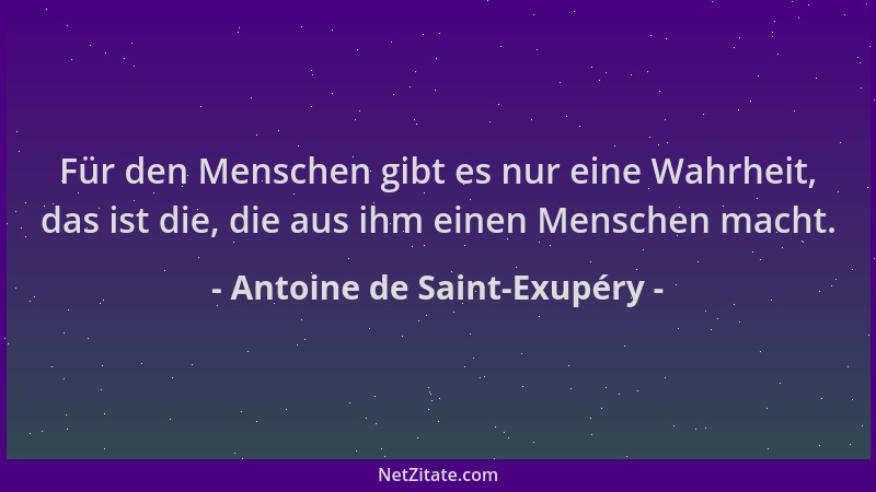 Antoine de Saint-Exupéry - Für den Menschen gibt es nur eine Wahrheit, das ist die, die aus ihm einen Menschen macht....