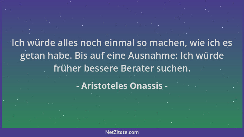 Aristoteles Onassis - Ich würde alles noch einmal so machen, wie ich es getan habe. Bis auf eine Ausnahme: Ich würde früher...