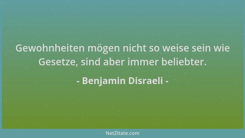 Benjamin Disraeli - Gewohnheiten mögen nicht so weise sein wie Gesetze, sind aber immer beliebter....