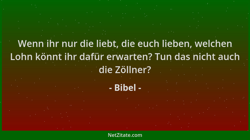 Bibel - Wenn ihr nur die liebt, die euch lieben, welchen Lohn könnt ihr dafür erwarten? Tun das nicht auch die Zöllner?...