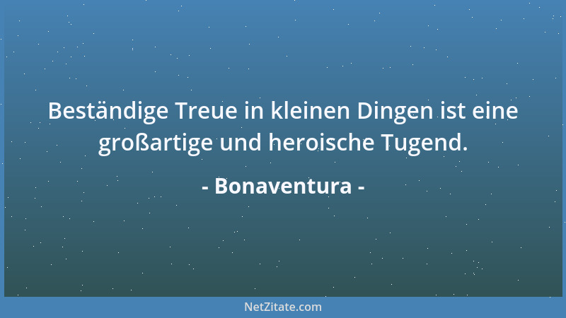 Bonaventura - Beständige Treue in kleinen Dingen ist eine großartige und heroische Tugend....