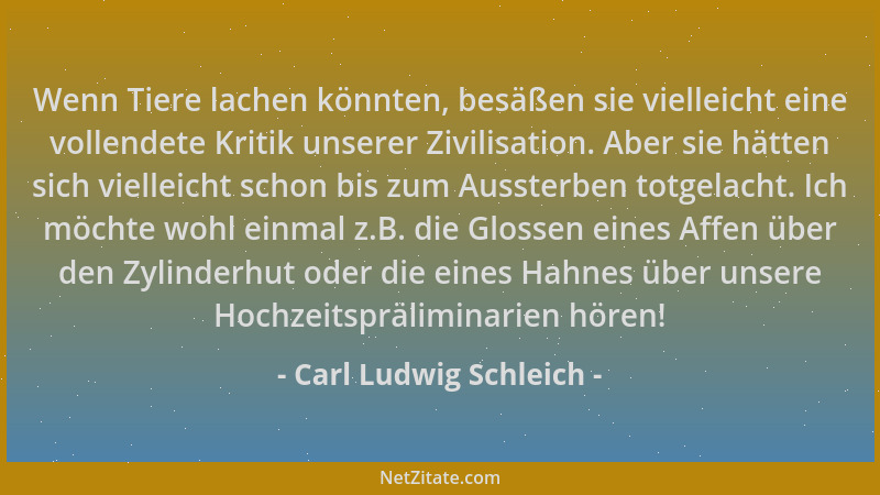 Carl Ludwig Schleich - Wenn Tiere lachen könnten, besäßen sie vielleicht eine vollendete Kritik unserer Zivilisation. Aber...