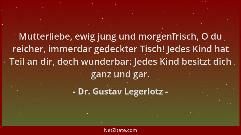 Dr. Gustav Legerlotz - Mutterliebe, ewig jung und morgenfrisch, O du reicher, immerdar gedeckter Tisch! Jedes Kind hat Teil...