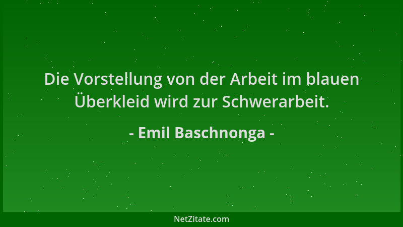 Emil Baschnonga - Die Vorstellung von der Arbeit im blauen Überkleid wird zur Schwerarbeit....