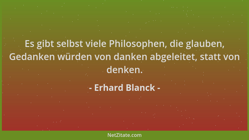 Erhard Blanck - Es gibt selbst viele Philosophen, die glauben, Gedanken würden von danken abgeleitet, statt von denken....