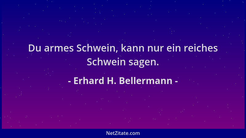 Erhard H. Bellermann - Du armes Schwein, kann nur ein reiches Schwein sagen....