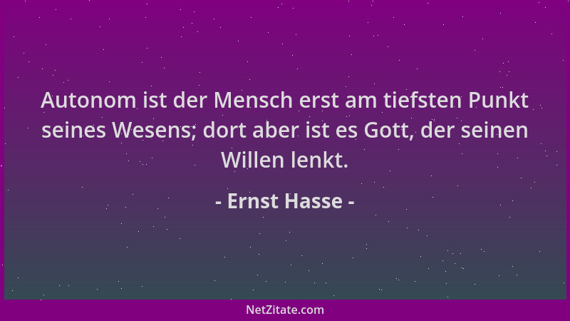 Ernst Hasse - Autonom ist der Mensch erst am tiefsten Punkt seines Wesens; dort aber ist es Gott, der seinen Willen lenkt....