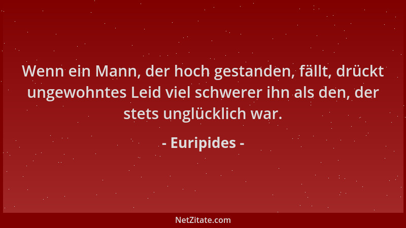 Euripides - Wenn ein Mann, der hoch gestanden, fällt, drückt ungewohntes Leid viel schwerer ihn als den, der stets unglückl...