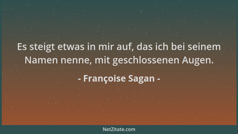 Françoise Sagan - Es steigt etwas in mir auf, das ich bei seinem Namen nenne, mit geschlossenen Augen....
