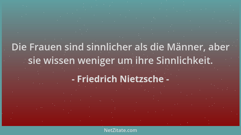 Friedrich Nietzsche - Die Frauen sind sinnlicher als die Männer, aber sie wissen weniger um ihre Sinnlichkeit....