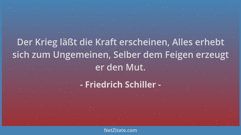 Friedrich Schiller - Der Krieg läßt die Kraft erscheinen, Alles erhebt sich zum Ungemeinen, Selber dem Feigen erzeugt er de...