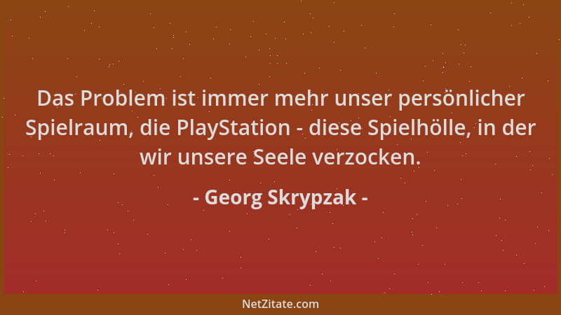Georg Skrypzak - Das Problem ist immer mehr unser persönlicher Spielraum, die PlayStation - diese Spielhölle, in der wir un...