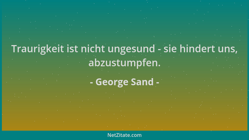 George Sand - Traurigkeit ist nicht ungesund - sie hindert uns, abzustumpfen....