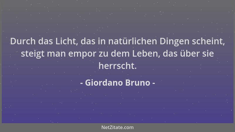 Giordano Bruno - Durch das Licht, das in natürlichen Dingen scheint, steigt man empor zu dem Leben, das über sie herrscht....