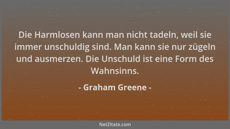 Graham Greene - Die Harmlosen kann man nicht tadeln, weil sie immer unschuldig sind. Man kann sie nur zügeln und ausmerzen....