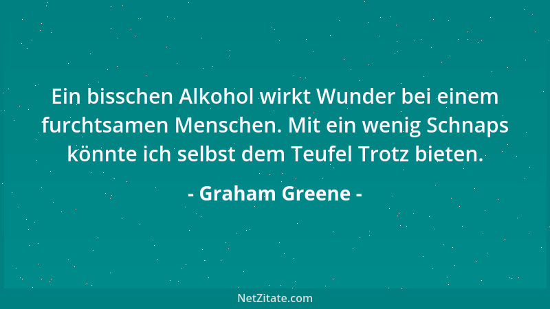 Graham Greene - Ein bisschen Alkohol wirkt Wunder bei einem furchtsamen Menschen. Mit ein wenig Schnaps könnte ich selbst d...