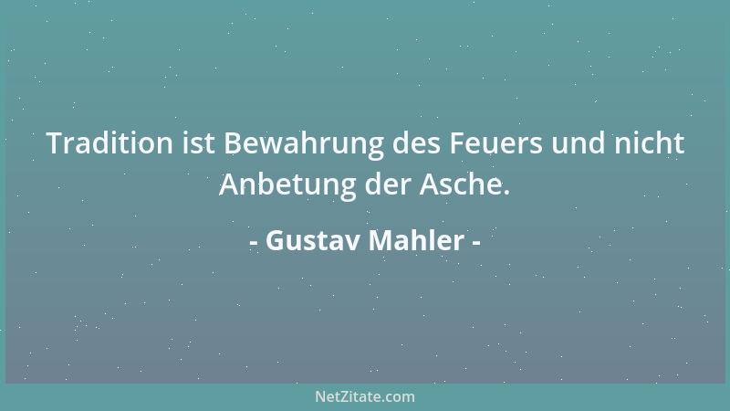 Gustav Mahler - Tradition ist Bewahrung des Feuers und nicht Anbetung der Asche....