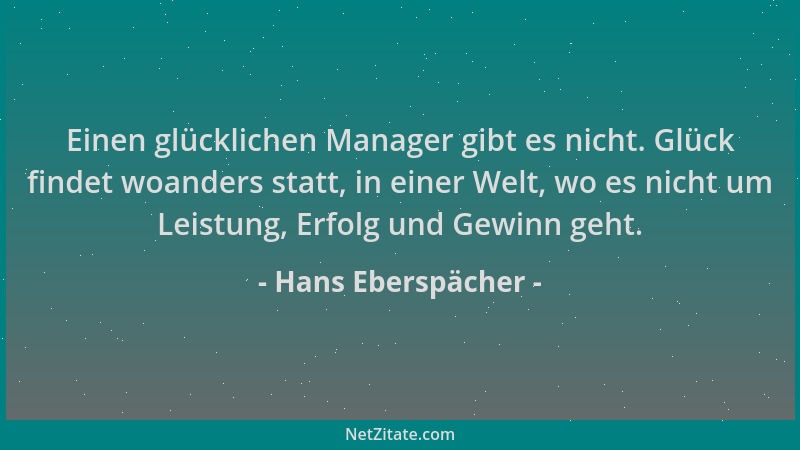 Hans Eberspächer - Einen glücklichen Manager gibt es nicht. Glück findet woanders statt, in einer Welt, wo es nicht um Leis...