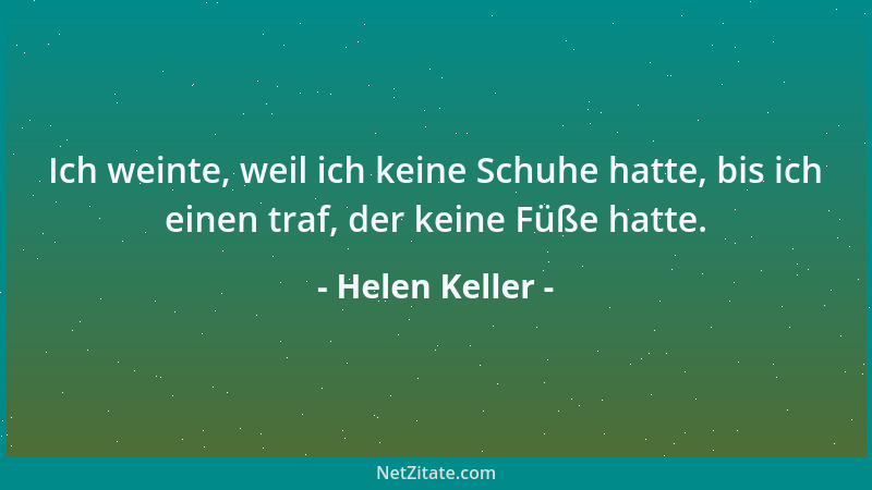 Helen Keller - Ich weinte, weil ich keine Schuhe hatte, bis ich einen traf, der keine Füße hatte....