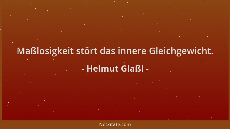 Helmut Glaßl - Maßlosigkeit stört das innere Gleichgewicht....