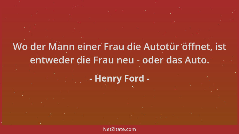 Henry Ford - Wo der Mann einer Frau die Autotür öffnet, ist entweder die Frau neu - oder das Auto....