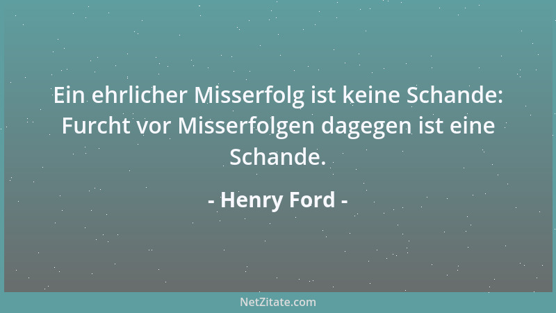 Henry Ford - Ein ehrlicher Misserfolg ist keine Schande: Furcht vor Misserfolgen dagegen ist eine Schande....