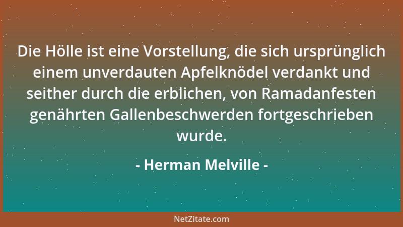 Herman Melville - Die Hölle ist eine Vorstellung, die sich ursprünglich einem unverdauten Apfelknödel verdankt und seither...